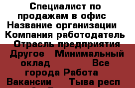 Специалист по продажам в офис › Название организации ­ Компания-работодатель › Отрасль предприятия ­ Другое › Минимальный оклад ­ 25 000 - Все города Работа » Вакансии   . Тыва респ.,Ак-Довурак г.